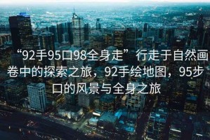 “92手95口98全身走”行走于自然畫卷中的探索之旅，92手繪地圖，95步口的風(fēng)景與全身之旅
