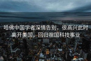 哈佛中國(guó)學(xué)者深情告別，很高興此時(shí)離開美國(guó)，回歸祖國(guó)科技事業(yè)