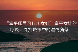 “富平哪里可以叫女娃”富平女娃的呼喚，尋找城市中的溫情角落