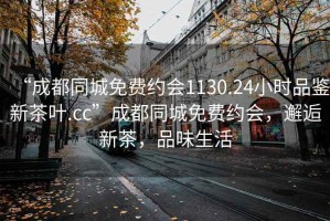“成都同城免費(fèi)約會(huì)1130.24小時(shí)品鑒新茶葉.cc”成都同城免費(fèi)約會(huì)，邂逅新茶，品味生活