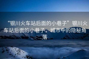 “銀川火車站后面的小巷子”銀川火車站后面的小巷子，城市中的隱秘角落