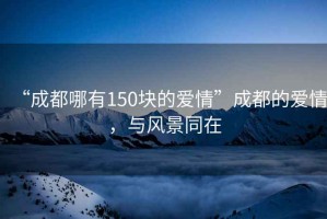 “成都哪有150塊的愛情”成都的愛情，與風景同在