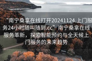 “南寧桑拿在線打開(kāi)20241124.上門(mén)服務(wù)24小時(shí)隨叫隨到.cc”南寧桑拿在線服務(wù)革新，探索智能預(yù)約與全天候上門(mén)服務(wù)的未來(lái)趨勢(shì)