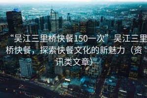 “吳江三里橋快餐150一次”吳江三里橋快餐，探索快餐文化的新魅力（資訊類(lèi)文章）