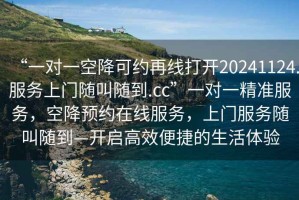 “一對(duì)一空降可約再線(xiàn)打開(kāi)20241124.服務(wù)上門(mén)隨叫隨到.cc”一對(duì)一精準(zhǔn)服務(wù)，空降預(yù)約在線(xiàn)服務(wù)，上門(mén)服務(wù)隨叫隨到—開(kāi)啟高效便捷的生活體驗(yàn)