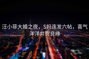 汪小菲大婚之夜，S媽連發(fā)六帖，喜氣洋洋共賀良緣