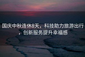 國慶中秋連休8天，科技助力旅游出行，創(chuàng)新服務(wù)提升幸福感