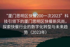 “廈門思明區(qū)快餐200一次2023”科技引領(lǐng)下的廈門思明區(qū)快餐新風(fēng)尚，探索快餐行業(yè)的數(shù)字化轉(zhuǎn)型與未來趨勢(shì)（2023年）