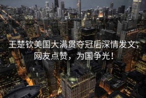 王楚欽美國大滿貫奪冠后深情發(fā)文，網(wǎng)友點贊，為國爭光！