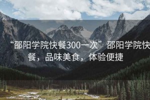 “邵陽學(xué)院快餐300一次”邵陽學(xué)院快餐，品味美食，體驗便捷