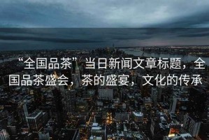 “全國品茶”當日新聞文章標題，全國品茶盛會，茶的盛宴，文化的傳承