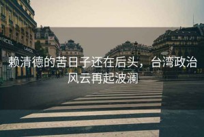 賴清德的苦日子還在后頭，臺灣政治風(fēng)云再起波瀾