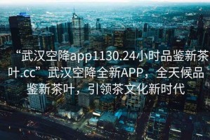 “武漢空降app1130.24小時(shí)品鑒新茶葉.cc”武漢空降全新APP，全天候品鑒新茶葉，引領(lǐng)茶文化新時(shí)代