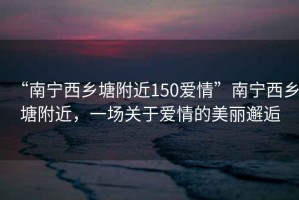 “南寧西鄉(xiāng)塘附近150愛情”南寧西鄉(xiāng)塘附近，一場關于愛情的美麗邂逅