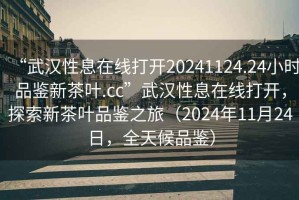 “武漢性息在線打開20241124.24小時品鑒新茶葉.cc”武漢性息在線打開，探索新茶葉品鑒之旅（2024年11月24日，全天候品鑒）