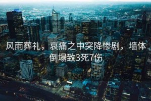 風(fēng)雨葬禮，哀痛之中突降慘劇，墻體倒塌致3死7傷