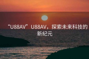 “U88AV”U88AV，探索未來科技的新紀(jì)元