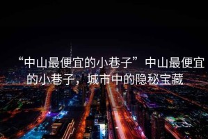 “中山最便宜的小巷子”中山最便宜的小巷子，城市中的隱秘寶藏