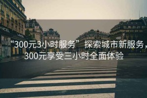 “300元3小時服務(wù)”探索城市新服務(wù)，300元享受三小時全面體驗
