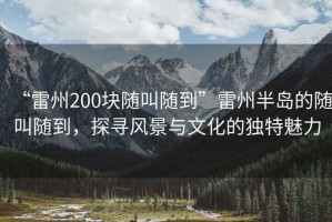 “雷州200塊隨叫隨到”雷州半島的隨叫隨到，探尋風(fēng)景與文化的獨特魅力