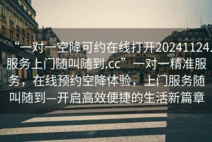 “一對(duì)一空降可約在線打開20241124.服務(wù)上門隨叫隨到.cc”一對(duì)一精準(zhǔn)服務(wù)，在線預(yù)約空降體驗(yàn)，上門服務(wù)隨叫隨到—開啟高效便捷的生活新篇章