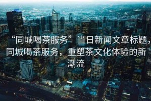 “同城喝茶服務(wù)”當(dāng)日新聞文章標(biāo)題，同城喝茶服務(wù)，重塑茶文化體驗(yàn)的新潮流
