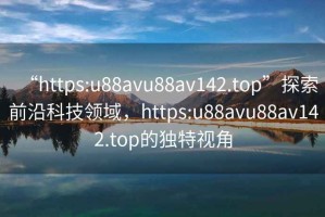 “https:u88avu88av142.top”探索前沿科技領(lǐng)域，https:u88avu88av142.top的獨(dú)特視角