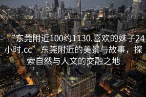 “東莞附近100約1130.喜歡的妹子24小時.cc”東莞附近的美景與故事，探索自然與人文的交融之地