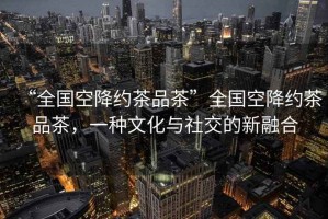 “全國空降約茶品茶”全國空降約茶品茶，一種文化與社交的新融合