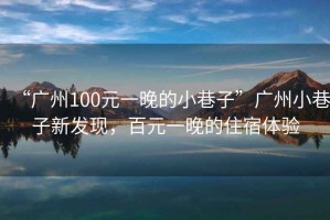 “廣州100元一晚的小巷子”廣州小巷子新發(fā)現(xiàn)，百元一晚的住宿體驗(yàn)
