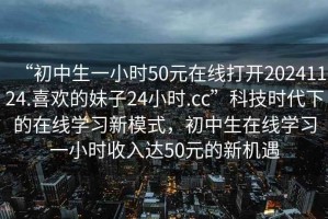 “初中生一小時(shí)50元在線打開(kāi)20241124.喜歡的妹子24小時(shí).cc”科技時(shí)代下的在線學(xué)習(xí)新模式，初中生在線學(xué)習(xí)一小時(shí)收入達(dá)50元的新機(jī)遇