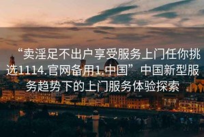 “賣淫足不出戶享受服務(wù)上門任你挑選1114.官網(wǎng)備用1.中國”中國新型服務(wù)趨勢下的上門服務(wù)體驗(yàn)探索