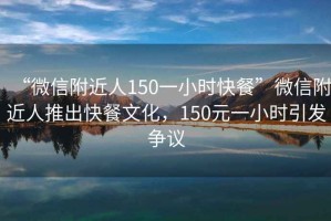 “微信附近人150一小時快餐”微信附近人推出快餐文化，150元一小時引發(fā)爭議