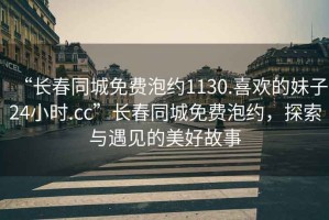 “長春同城免費泡約1130.喜歡的妹子24小時.cc”長春同城免費泡約，探索與遇見的美好故事