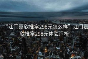 “江門(mén)嘉欣推拿298元怎么樣”江門(mén)嘉欣推拿298元體驗(yàn)評(píng)析