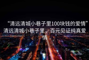“清遠清城小巷子里100塊錢的愛情”清遠清城小巷子里，百元見證純真愛情