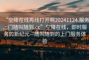 “空降在線再線打開啊20241124.服務上門隨叫隨到.cc”空降在線，即時服務的新紀元—隨叫隨到的上門服務體驗