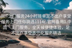 “上門服務(wù)24小時(shí)接單足不出戶享受服務(wù)上門任你挑選1114c.官網(wǎng)備用1.中國(guó)”上門服務(wù)，全天候便捷體驗(yàn)，足不出戶享受多元化服務(wù)精選