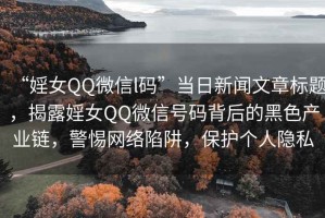 “婬女QQ微信l碼”當(dāng)日新聞文章標(biāo)題，揭露婬女QQ微信號(hào)碼背后的黑色產(chǎn)業(yè)鏈，警惕網(wǎng)絡(luò)陷阱，保護(hù)個(gè)人隱私