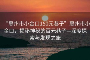 “惠州市小金口150元巷子”惠州市小金口，揭秘神秘的百元巷子—深度探索與發(fā)現(xiàn)之旅