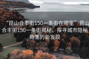 “昆山合豐街150一條街在哪里”昆山合豐街150一條街揭秘，探尋城市隱秘角落的新發(fā)現(xiàn)