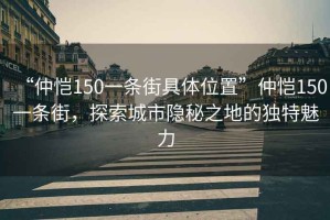 “仲愷150一條街具體位置”仲愷150一條街，探索城市隱秘之地的獨特魅力