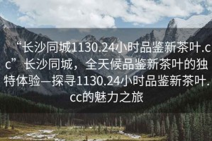 “長沙同城1130.24小時品鑒新茶葉.cc”長沙同城，全天候品鑒新茶葉的獨特體驗—探尋1130.24小時品鑒新茶葉.cc的魅力之旅