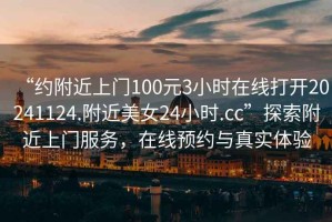 “約附近上門100元3小時在線打開20241124.附近美女24小時.cc”探索附近上門服務，在線預約與真實體驗