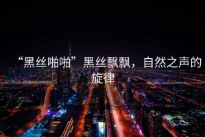 “黑絲啪啪”黑絲飄飄，自然之聲的旋律