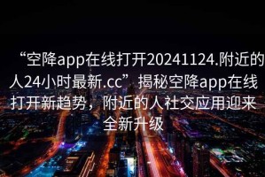 “空降app在線打開20241124.附近的人24小時(shí)最新.cc”揭秘空降app在線打開新趨勢，附近的人社交應(yīng)用迎來全新升級