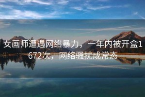 女畫師遭遇網(wǎng)絡(luò)暴力，一年內(nèi)被開盒1672次，網(wǎng)絡(luò)騷擾成常態(tài)