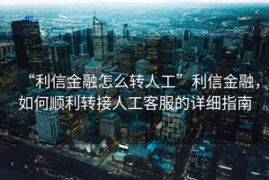 “利信金融怎么轉(zhuǎn)人工”利信金融，如何順利轉(zhuǎn)接人工客服的詳細(xì)指南
