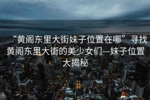 “黃閣東里大街妹子位置在哪”尋找黃閣東里大街的美少女們—妹子位置大揭秘