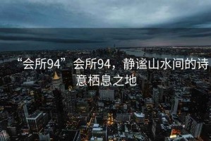 “會所94”會所94，靜謐山水間的詩意棲息之地
